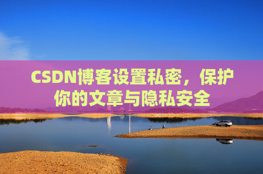 CSDN博客设置私密，保护你的文章与隐私安全